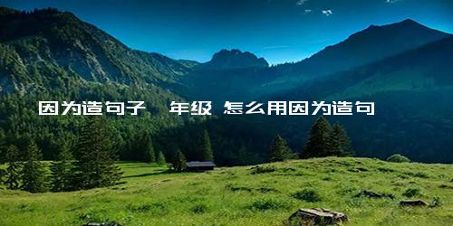 因为造句子一年级 怎么用因为造句